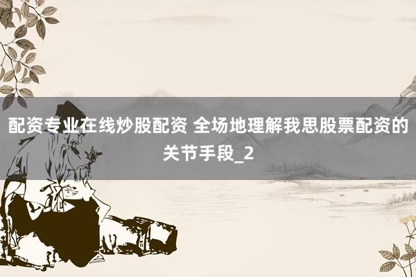 配资专业在线炒股配资 全场地理解我思股票配资的关节手段_2