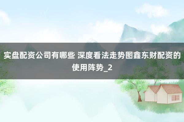 实盘配资公司有哪些 深度看法走势图鑫东财配资的使用阵势_2