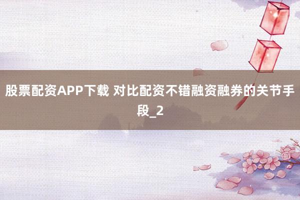 股票配资APP下载 对比配资不错融资融券的关节手段_2