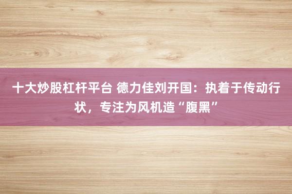 十大炒股杠杆平台 德力佳刘开国：执着于传动行状，专注为风机造“腹黑”