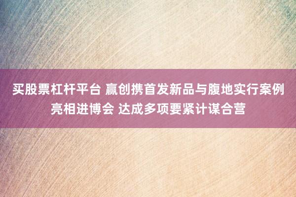 买股票杠杆平台 赢创携首发新品与腹地实行案例亮相进博会 达成多项要紧计谋合营