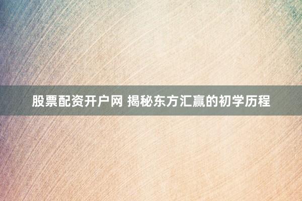 股票配资开户网 揭秘东方汇赢的初学历程