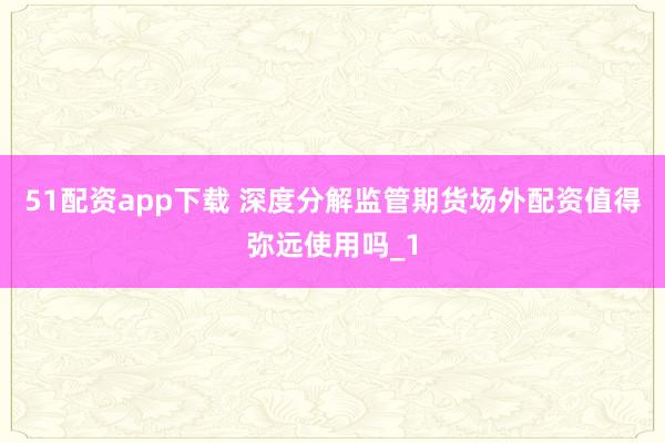 51配资app下载 深度分解监管期货场外配资值得弥远使用吗_1
