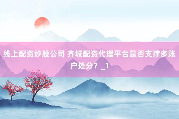 线上配资炒股公司 齐城配资代理平台是否支撑多账户处分？_1