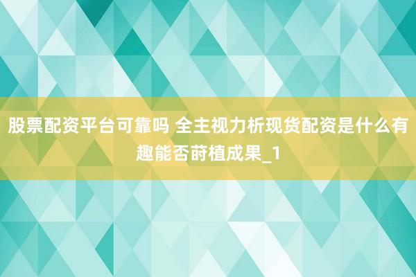 股票配资平台可靠吗 全主视力析现货配资是什么有趣能否莳植成果_1