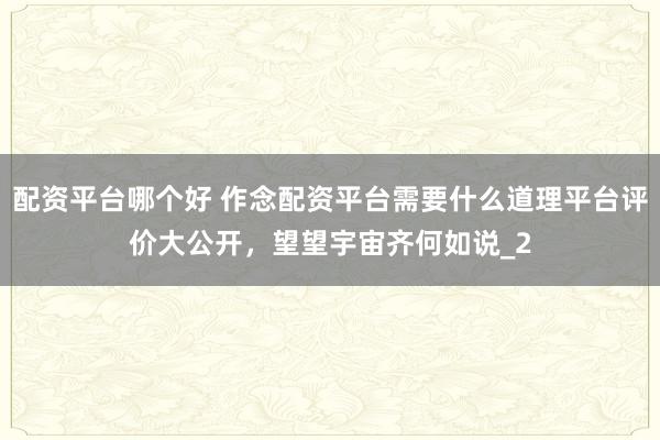 配资平台哪个好 作念配资平台需要什么道理平台评价大公开，望望宇宙齐何如说_2