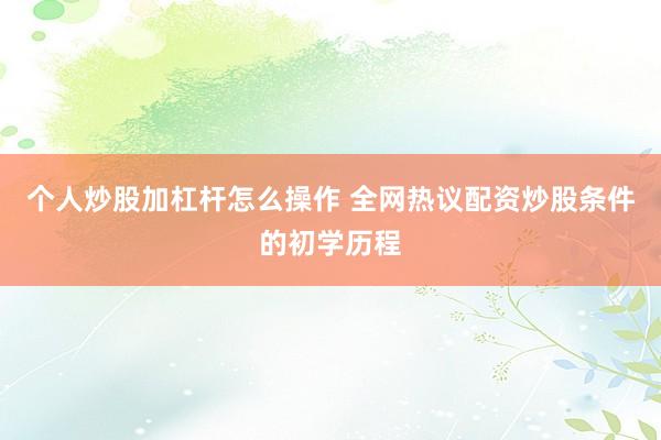 个人炒股加杠杆怎么操作 全网热议配资炒股条件的初学历程