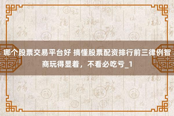 哪个股票交易平台好 搞懂股票配资排行前三律例智商玩得显着，不看必吃亏_1