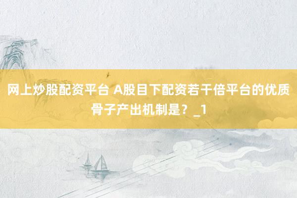 网上炒股配资平台 A股目下配资若干倍平台的优质骨子产出机制是？_1