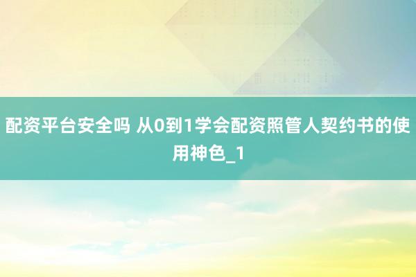 配资平台安全吗 从0到1学会配资照管人契约书的使用神色_1