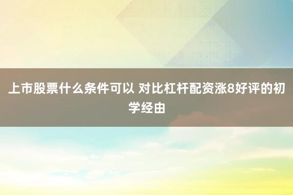 上市股票什么条件可以 对比杠杆配资涨8好评的初学经由