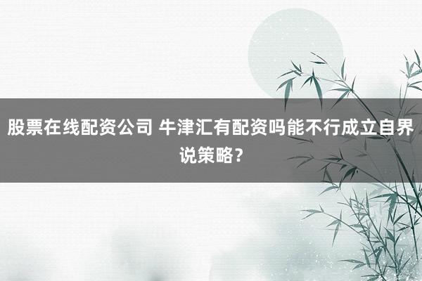 股票在线配资公司 牛津汇有配资吗能不行成立自界说策略？