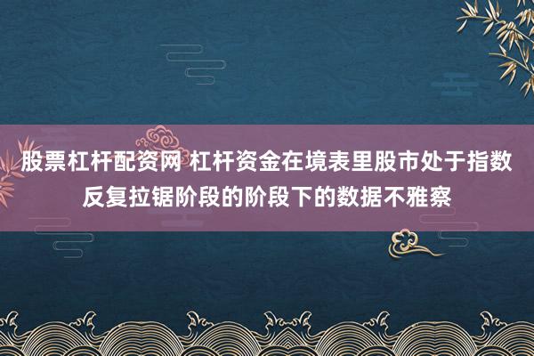 股票杠杆配资网 杠杆资金在境表里股市处于指数反复拉锯阶段的阶段下的数据不雅察