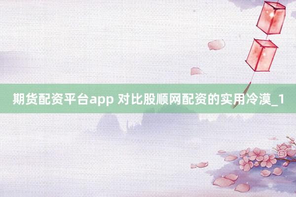 期货配资平台app 对比股顺网配资的实用冷漠_1