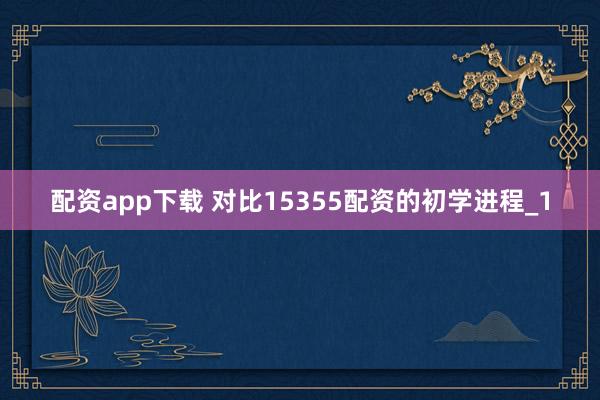 配资app下载 对比15355配资的初学进程_1