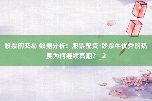股票的交易 数据分析：股票配资-钞票牛优秀的热度为何继续高潮？_2