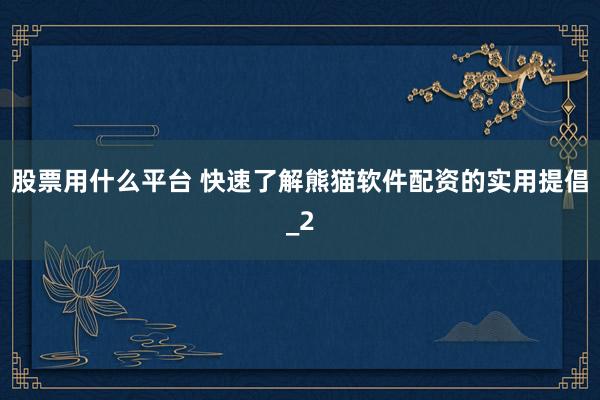 股票用什么平台 快速了解熊猫软件配资的实用提倡_2