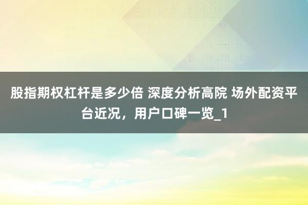 股指期权杠杆是多少倍 深度分析高院 场外配资平台近况，用户口碑一览_1