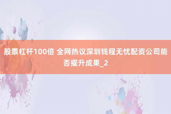 股票杠杆100倍 全网热议深圳钱程无忧配资公司能否擢升成果_2
