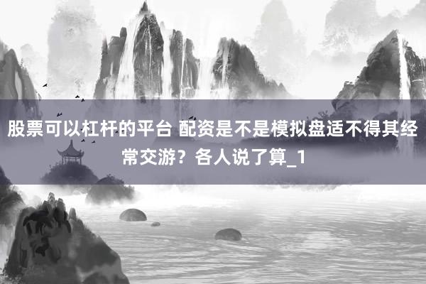股票可以杠杆的平台 配资是不是模拟盘适不得其经常交游?各人说了算_1