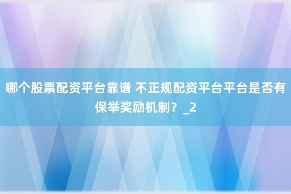 哪个股票配资平台靠谱 不正规配资平台平台是否有保举奖励机制？_2
