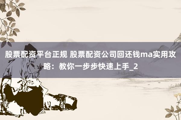 股票配资平台正规 股票配资公司回还钱ma实用攻略：教你一步步快速上手_2