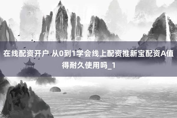 在线配资开户 从0到1学会线上配资推新宝配资A值得耐久使用吗_1