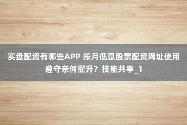 实盘配资有哪些APP 按月低息股票配资网址使用遵守奈何擢升？技能共享_1