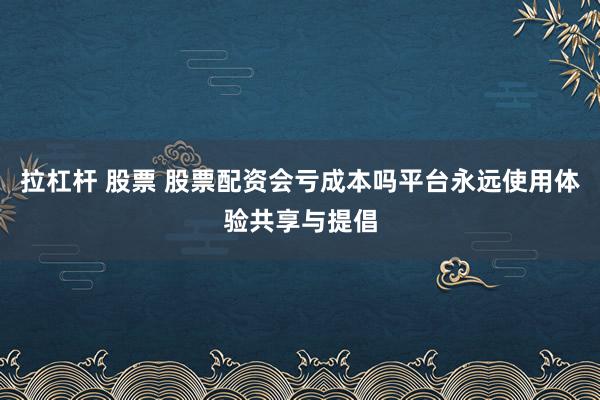 拉杠杆 股票 股票配资会亏成本吗平台永远使用体验共享与提倡