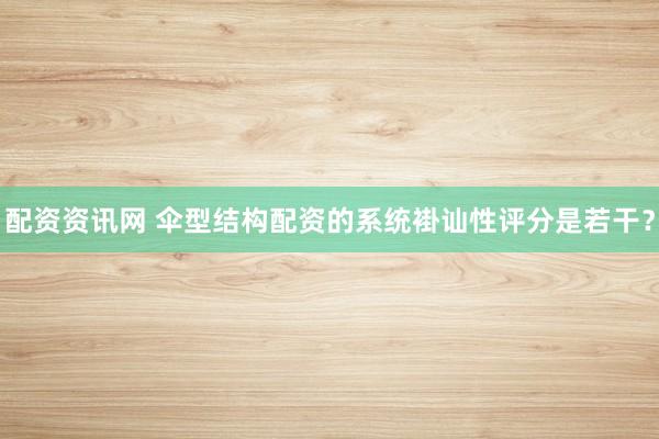 配资资讯网 伞型结构配资的系统褂讪性评分是若干？